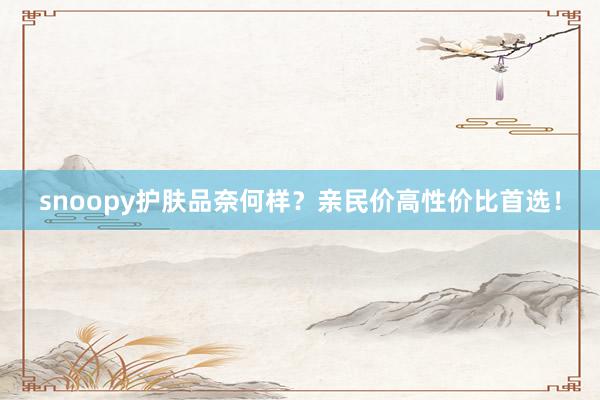 snoopy护肤品奈何样？亲民价高性价比首选！